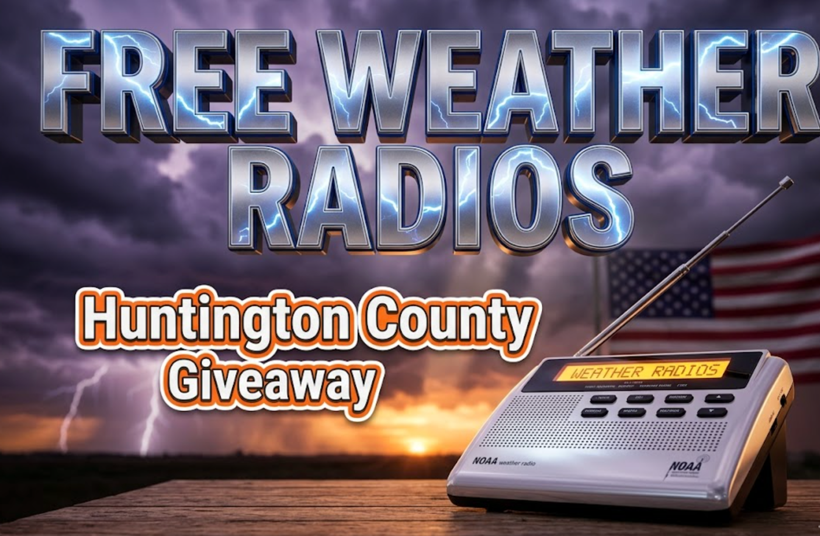 A viral, hyper-realistic YouTube thumbnail with a community safety and emergency preparedness atmosphere. The background is a dramatic Midwestern stormy sky with dark purple and gray clouds, lightning strikes in the distance, and a gradient of orange sunset breaking through on the horizon with volumetric god rays. The composition uses a low angle shot to focus on the main subject: a gleaming modern NOAA weather radio with extended antenna, LED display glowing bright amber, positioned on a wooden table with an American flag subtly visible in the background blur. Image size should be 3:2. The image features massive 3D typography with strict hierarchy: The Primary Text reads exactly: 'FREE WEATHER RADIOS'. This text is massive, the largest element in the frame, rendered in metallic chrome with electric blue lightning bolt effects crackling across the surface to look like a high-budget 3D render. The Secondary Text reads exactly: 'Huntington County Giveaway'. This text is significantly smaller, positioned below the main text. It features a thick, distinct orange and white border/outline in sticker style to contrast against the stormy background. Make sure text 2 is always different theme, style, effect and border compared to text 1. The text materials correspond to the story's concept. Crucial Instruction: There is absolutely NO other text, numbers, watermarks, or subtitles in this image other than these two specific lines. 8k, Unreal Engine 5, cinematic render.